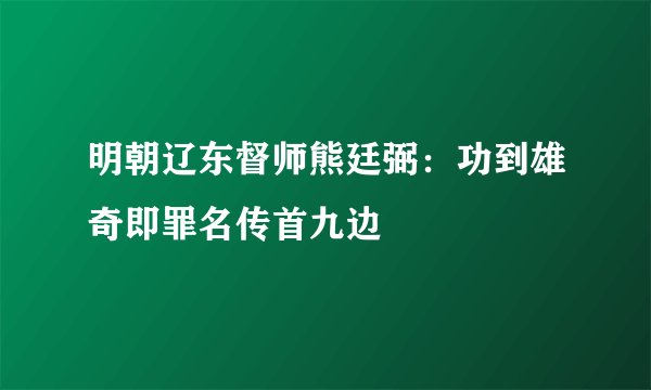 明朝辽东督师熊廷弼：功到雄奇即罪名传首九边