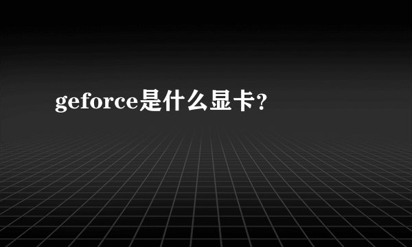 geforce是什么显卡？