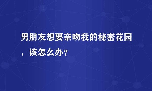 男朋友想要亲吻我的秘密花园,该怎么办?