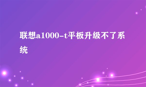 联想a1000-t平板升级不了系统