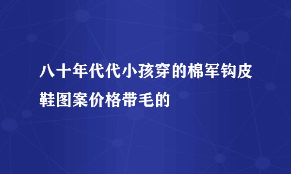 八十年代代小孩穿的棉军钩皮鞋图案价格带毛的