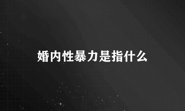 婚内性暴力是指什么