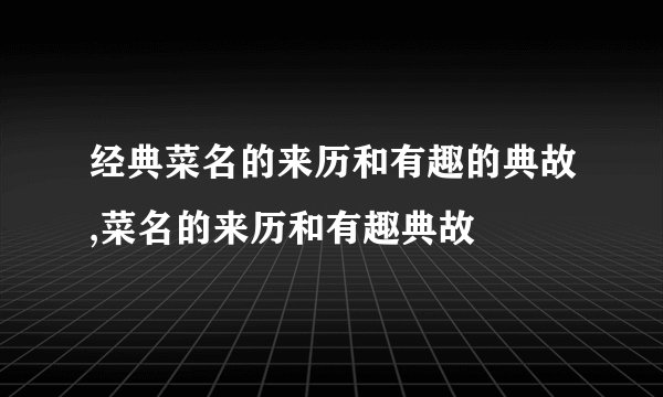 经典菜名的来历和有趣的典故,菜名的来历和有趣典故