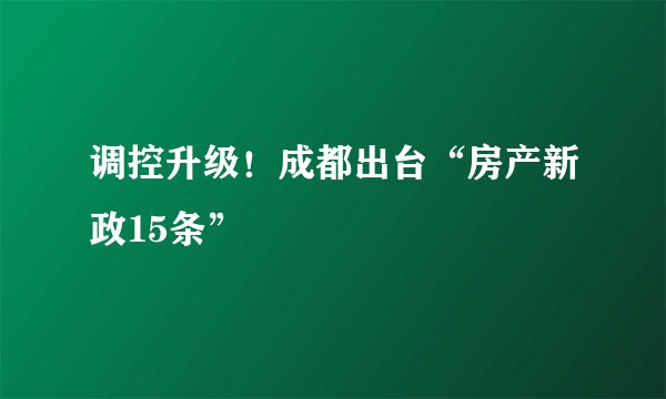 调控升级！成都出台“房产新政15条”