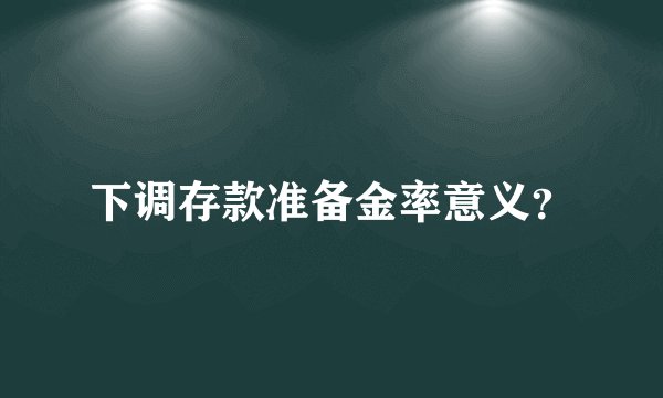 下调存款准备金率意义？