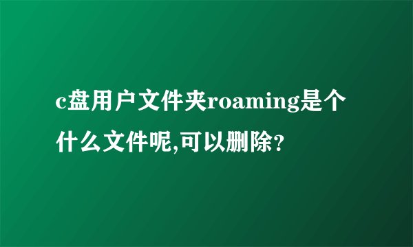 c盘用户文件夹roaming是个什么文件呢,可以删除？