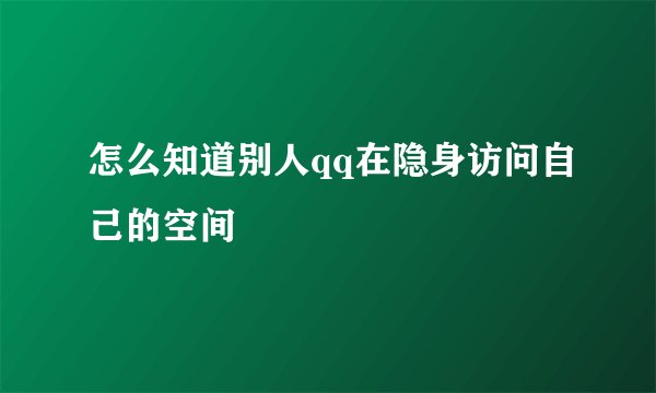 怎么知道别人qq在隐身访问自己的空间