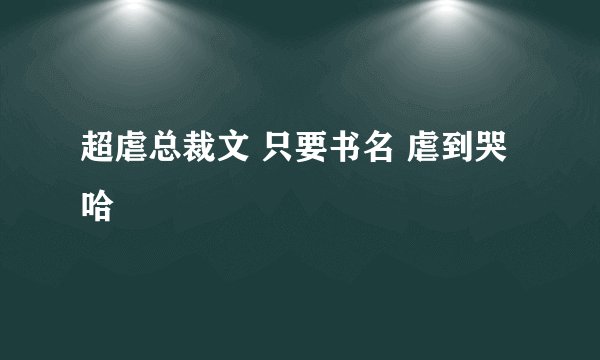 超虐总裁文 只要书名 虐到哭哈
