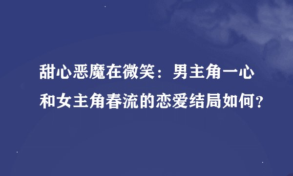 甜心恶魔在微笑：男主角一心和女主角春流的恋爱结局如何？
