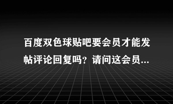 百度双色球贴吧要会员才能发帖评论回复吗？请问这会员怎么弄？一定要充钱吗？
