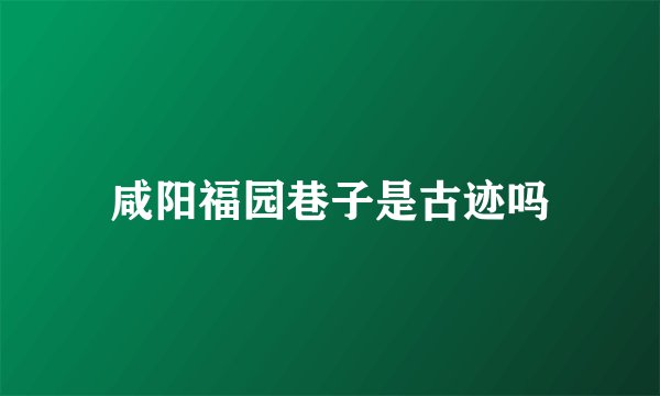 咸阳福园巷子是古迹吗