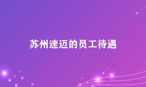 苏州速迈的员工待遇