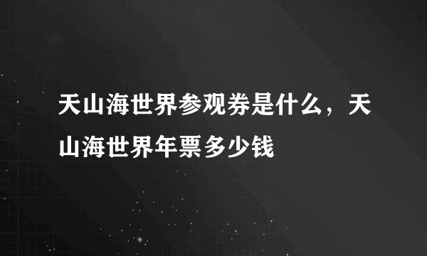 天山海世界参观券是什么，天山海世界年票多少钱