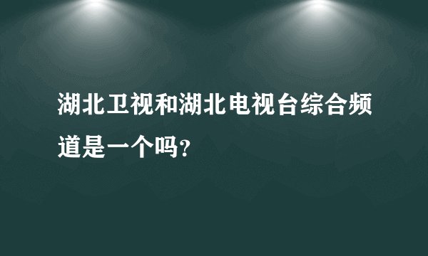 湖北卫视和湖北电视台综合频道是一个吗？