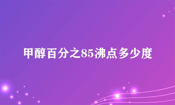 甲醇百分之85沸点多少度