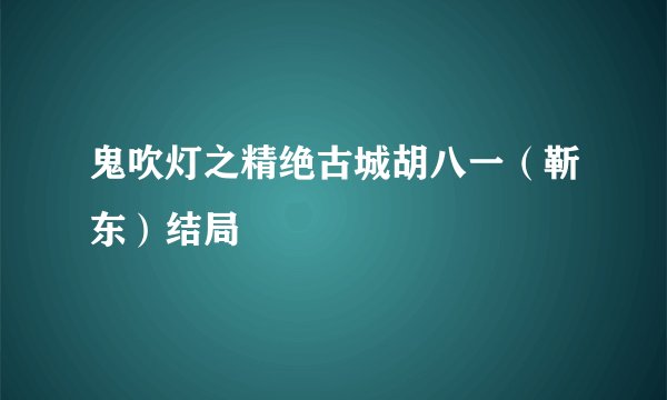 鬼吹灯之精绝古城胡八一（靳东）结局