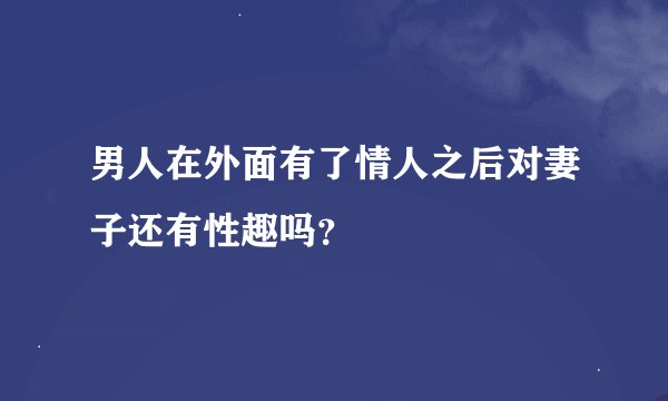 男人在外面有了情人之后对妻子还有性趣吗？