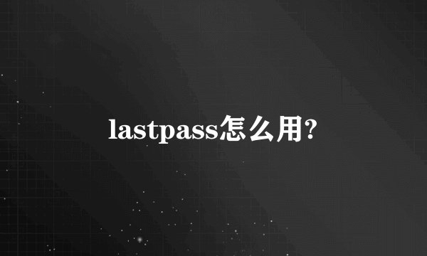 lastpass怎么用?