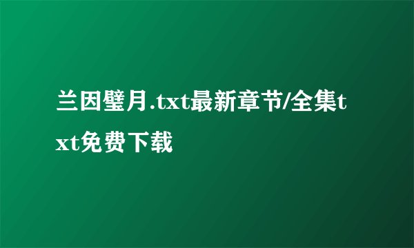 兰因璧月.txt最新章节/全集txt免费下载