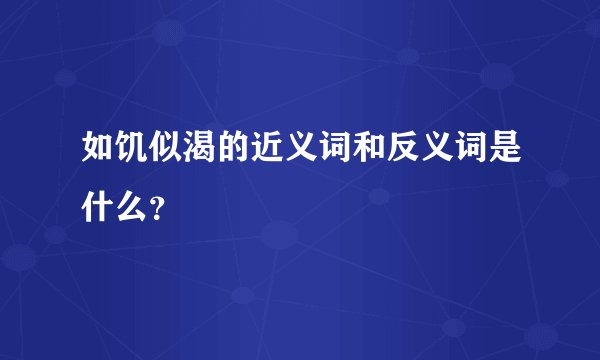 如饥似渴的近义词和反义词是什么?