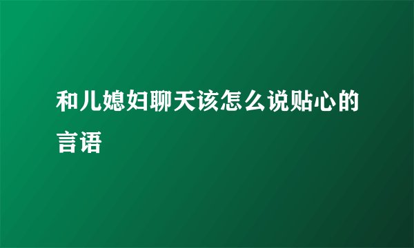和儿媳妇聊天该怎么说贴心的言语
