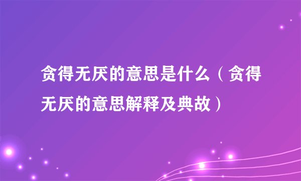 贪得无厌的意思是什么（贪得无厌的意思解释及典故）