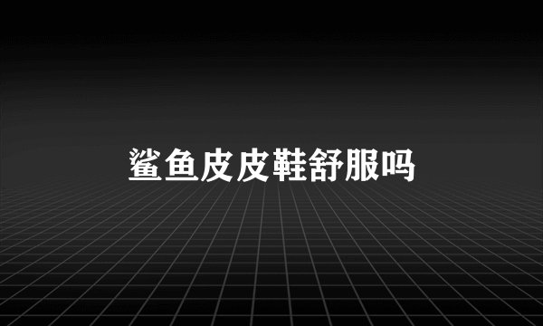 鲨鱼皮皮鞋舒服吗
