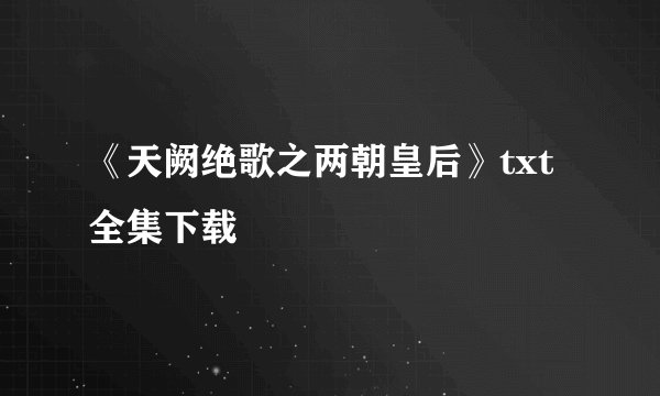 《天阙绝歌之两朝皇后》txt全集下载