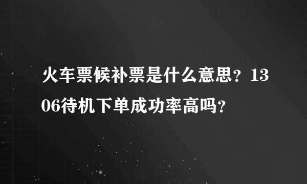 火车票候补票是什么意思？1306待机下单成功率高吗？