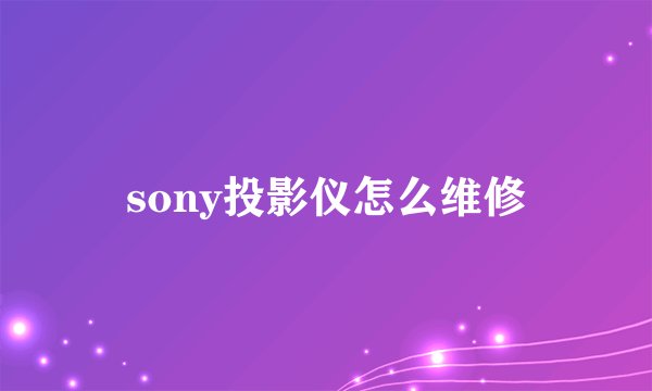 sony投影仪怎么维修