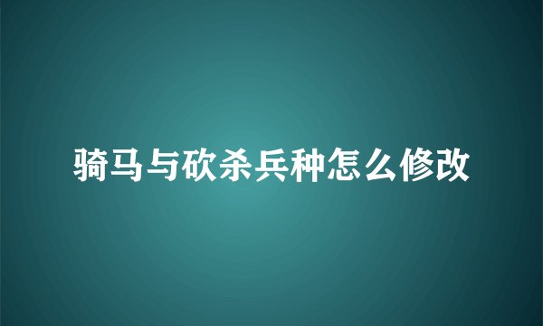 骑马与砍杀兵种怎么修改