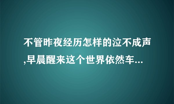 不管昨夜经历怎样的泣不成声,早晨醒来这个世界依然车水马龙.的出处