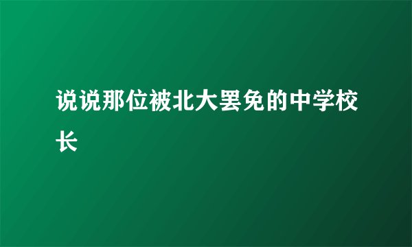说说那位被北大罢免的中学校长
