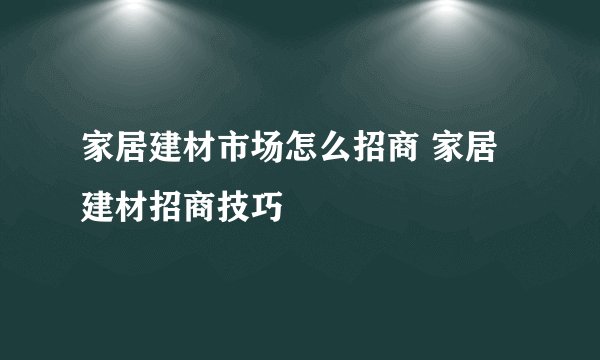 家居建材市场怎么招商 家居建材招商技巧