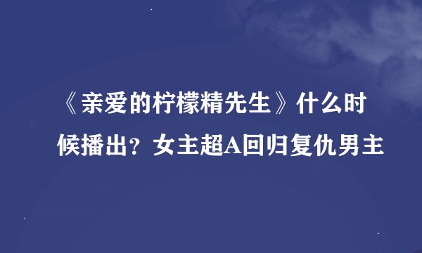 《亲爱的柠檬精先生》什么时候播出？女主超A回归复仇男主