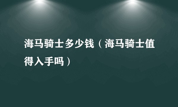 海马骑士多少钱（海马骑士值得入手吗）