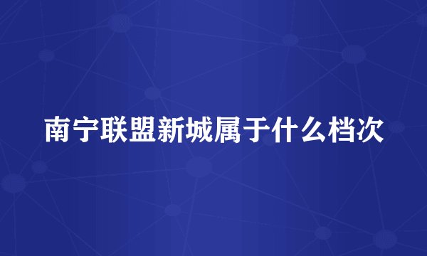 南宁联盟新城属于什么档次