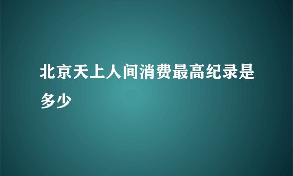 北京天上人间消费最高纪录是多少