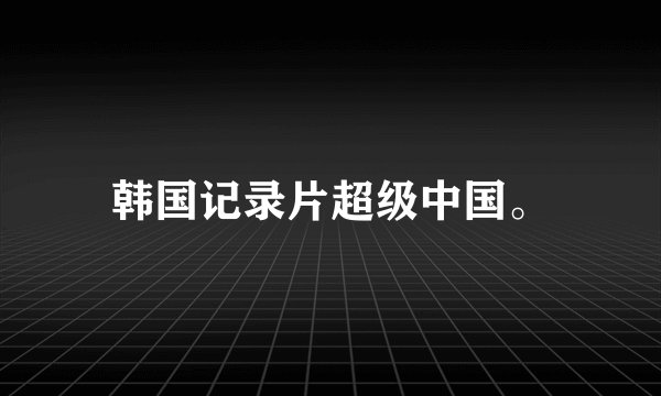韩国记录片超级中国。