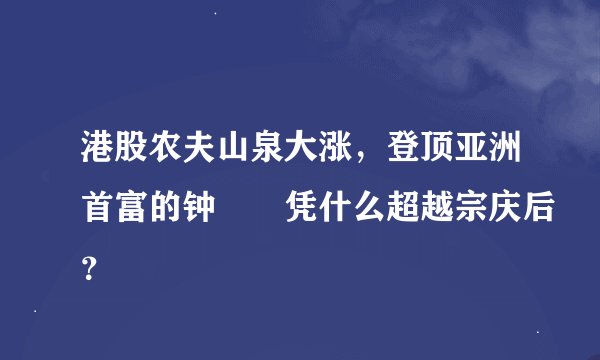 港股农夫山泉大涨，登顶亚洲首富的钟睒睒凭什么超越宗庆后？