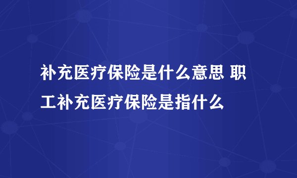 补充医疗保险是什么意思 职工补充医疗保险是指什么