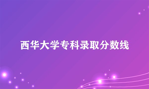 西华大学专科录取分数线