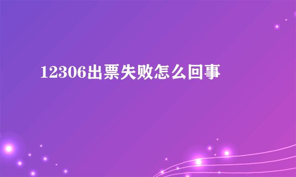 12306出票失败怎么回事