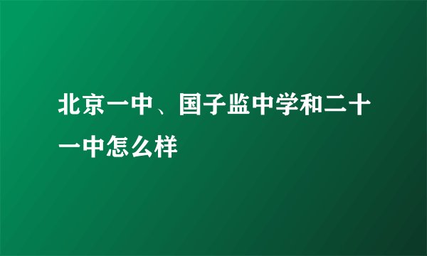 北京一中、国子监中学和二十一中怎么样