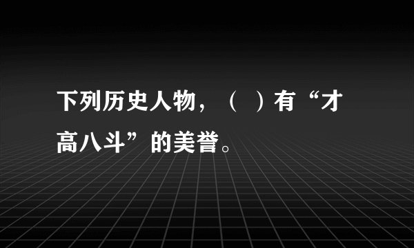 下列历史人物，（ ）有“才高八斗”的美誉。