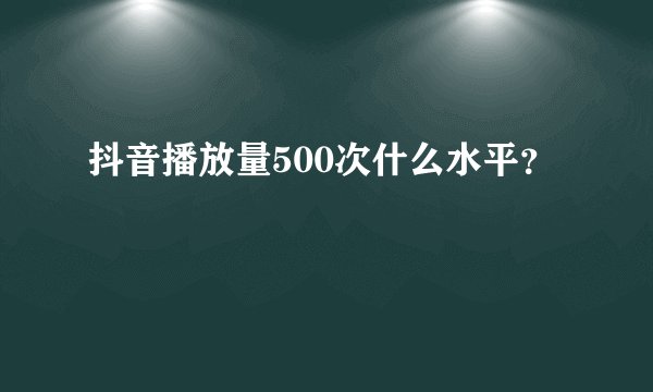 抖音播放量500次什么水平？