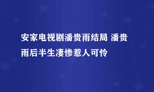安家电视剧潘贵雨结局 潘贵雨后半生凄惨惹人可怜
