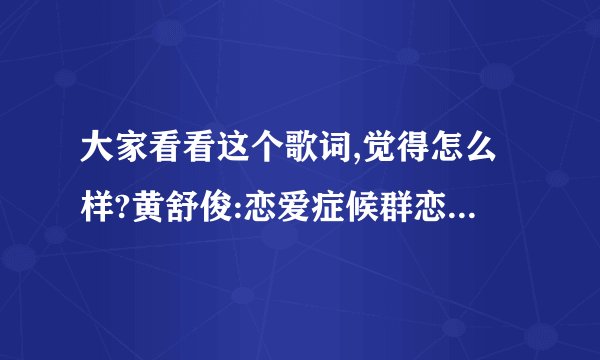 大家看看这个歌词,觉得怎么样?黄舒俊:恋爱症候群恋爱症候群的发生