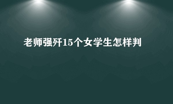 老师强歼15个女学生怎样判