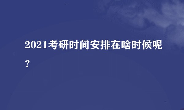 2021考研时间安排在啥时候呢？